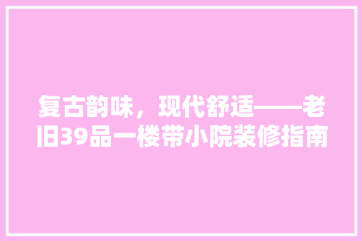 复古韵味，现代舒适——老旧39品一楼带小院装修指南
