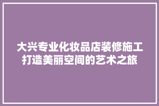 大兴专业化妆品店装修施工打造美丽空间的艺术之旅