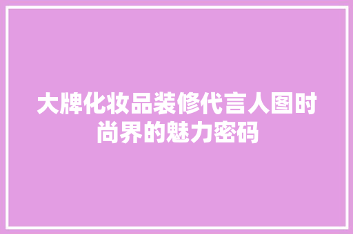 大牌化妆品装修代言人图时尚界的魅力密码
