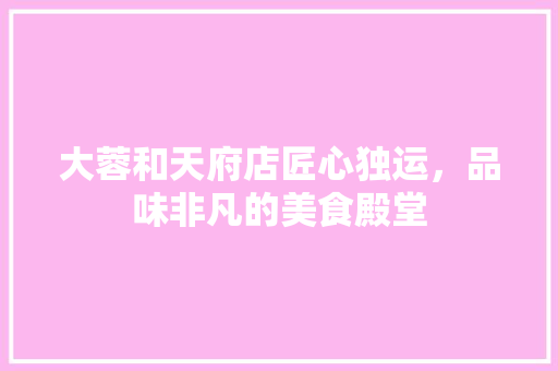 大蓉和天府店匠心独运，品味非凡的美食殿堂
