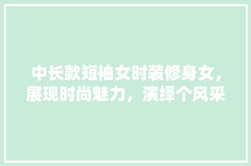 中长款短袖女时装修身女，展现时尚魅力，演绎个风采 铝合金门