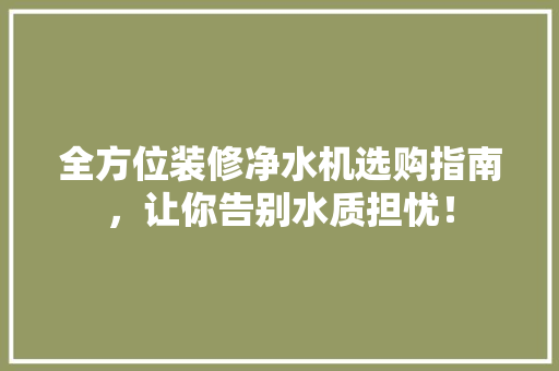 全方位装修净水机选购指南，让你告别水质担忧！