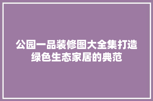 公园一品装修图大全集打造绿色生态家居的典范