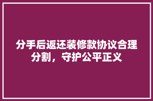 分手后返还装修款协议合理分割，守护公平正义