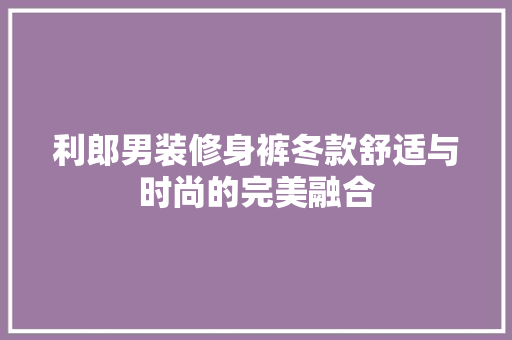 利郎男装修身裤冬款舒适与时尚的完美融合