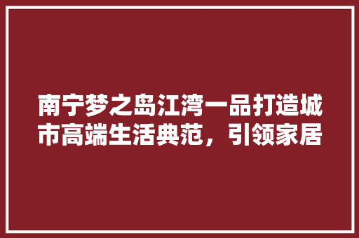 南宁梦之岛江湾一品打造城市高端生活典范，引领家居装修新潮流 铝合金门