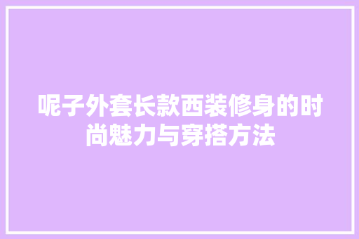 呢子外套长款西装修身的时尚魅力与穿搭方法