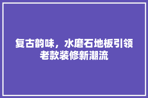 复古韵味，水磨石地板引领老款装修新潮流