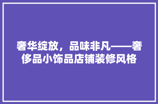 奢华绽放，品味非凡——奢侈品小饰品店铺装修风格