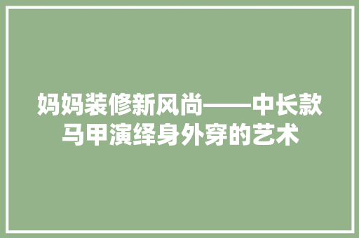 妈妈装修新风尚——中长款马甲演绎身外穿的艺术