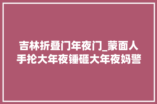 吉林折叠门年夜门_蒙面人手抡大年夜锤砸大年夜妈警察查出一系列反转网友这故事真绝了 推拉门