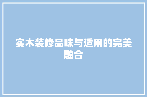实木装修品味与适用的完美融合