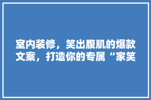 室内装修，笑出腹肌的爆款文案，打造你的专属“家笑乐园”