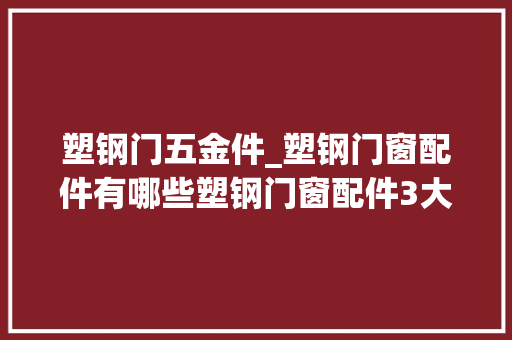 塑钢门五金件_塑钢门窗配件有哪些塑钢门窗配件3大年夜厂家推荐