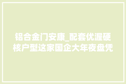 铝合金门安康_配套优渥硬核户型这家国企大年夜盘凭实力出圈 实木门