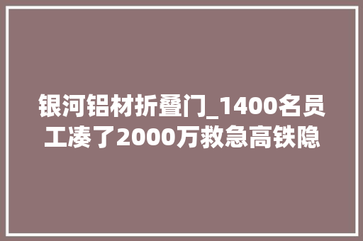 银河铝材折叠门_1400名员工凑了2000万救急高铁隐形冠军破产新生 推拉门