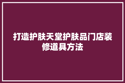 打造护肤天堂护肤品门店装修道具方法