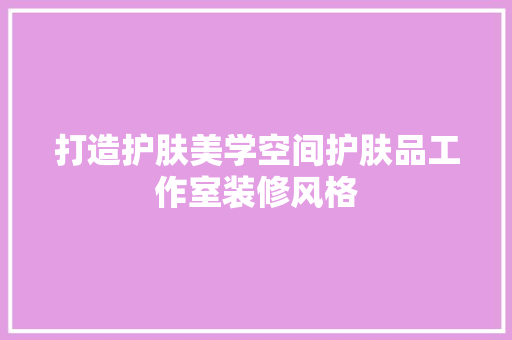 打造护肤美学空间护肤品工作室装修风格