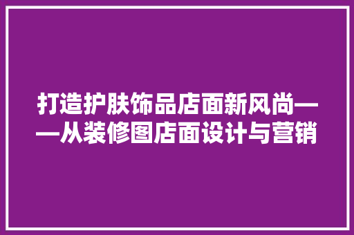 打造护肤饰品店面新风尚——从装修图店面设计与营销步骤
