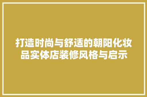 打造时尚与舒适的朝阳化妆品实体店装修风格与启示