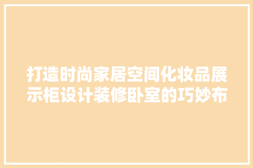 打造时尚家居空间化妆品展示柜设计装修卧室的巧妙布局