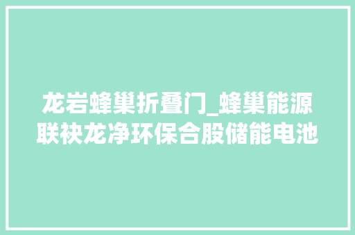龙岩蜂巢折叠门_蜂巢能源联袂龙净环保合股储能电池项目龙岩开工