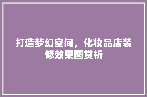 打造梦幻空间，化妆品店装修效果图赏析