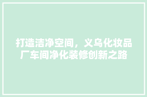 打造洁净空间，义乌化妆品厂车间净化装修创新之路