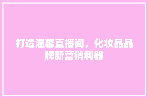 打造温馨直播间，化妆品品牌新营销利器