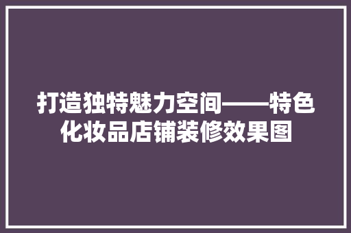 打造独特魅力空间——特色化妆品店铺装修效果图