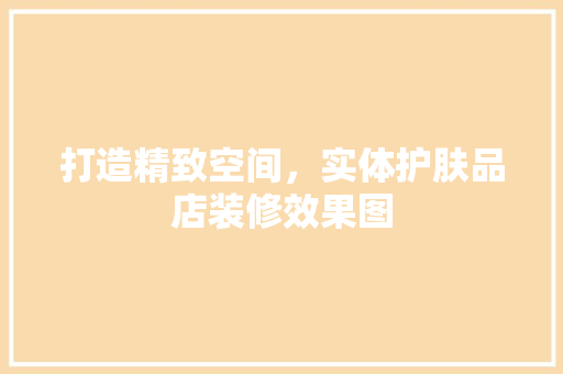 打造精致空间，实体护肤品店装修效果图