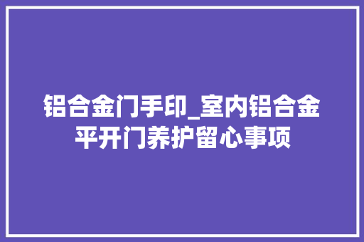 铝合金门手印_室内铝合金平开门养护留心事项