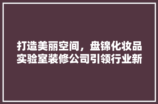 打造美丽空间，盘锦化妆品实验室装修公司引领行业新风尚