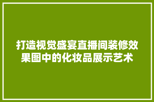 打造视觉盛宴直播间装修效果图中的化妆品展示艺术