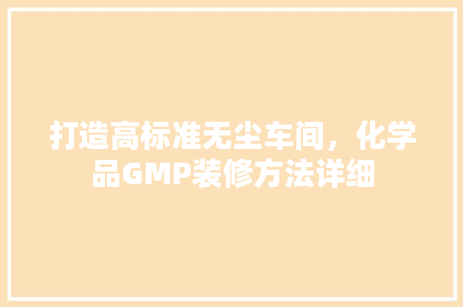打造高标准无尘车间，化学品GMP装修方法详细