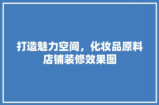 打造魅力空间，化妆品原料店铺装修效果图