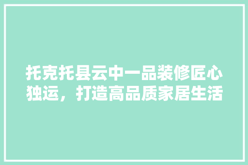 托克托县云中一品装修匠心独运，打造高品质家居生活