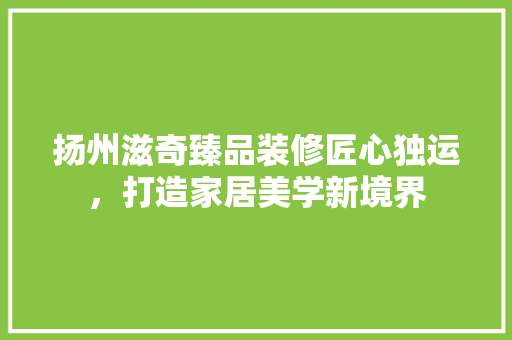 扬州滋奇臻品装修匠心独运，打造家居美学新境界