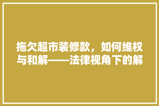 拖欠超市装修款，如何维权与和解——法律视角下的解决方法