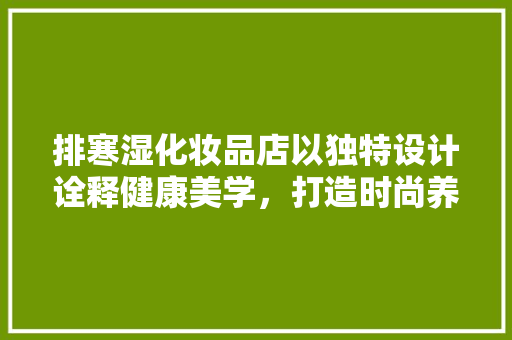 排寒湿化妆品店以独特设计诠释健康美学，打造时尚养颜空间