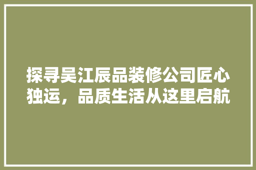 探寻吴江辰品装修公司匠心独运，品质生活从这里启航