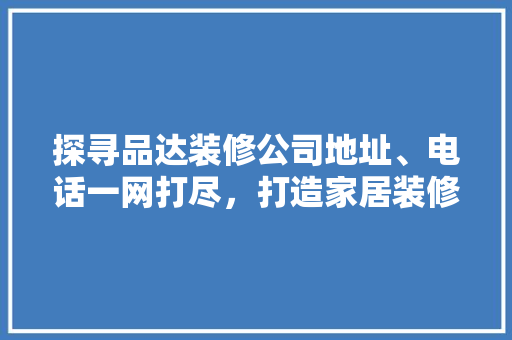 探寻品达装修公司地址、电话一网打尽，打造家居装修新体验