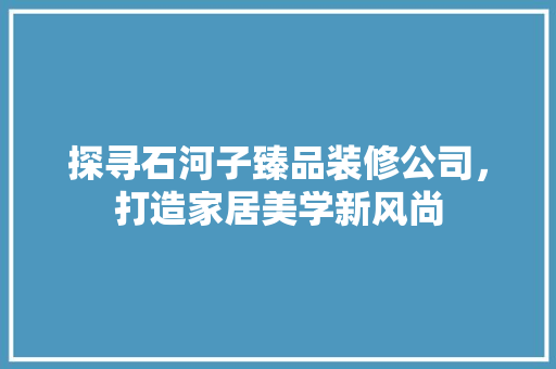 探寻石河子臻品装修公司，打造家居美学新风尚