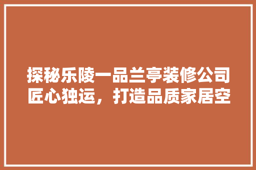 探秘乐陵一品兰亭装修公司匠心独运，打造品质家居空间
