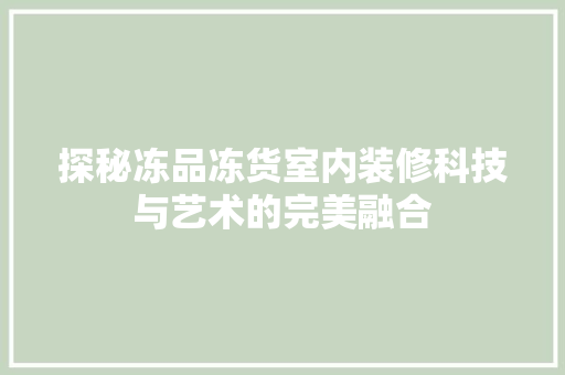 探秘冻品冻货室内装修科技与艺术的完美融合