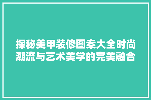 探秘美甲装修图案大全时尚潮流与艺术美学的完美融合