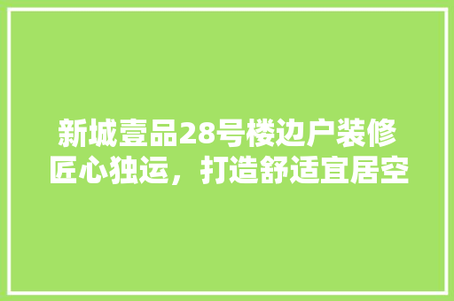 新城壹品28号楼边户装修匠心独运，打造舒适宜居空间