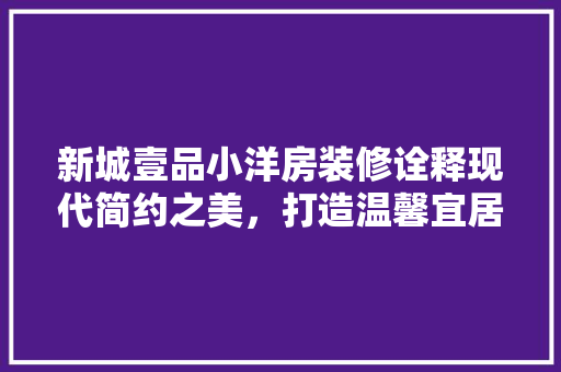 新城壹品小洋房装修诠释现代简约之美，打造温馨宜居空间