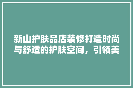 新山护肤品店装修打造时尚与舒适的护肤空间，引领美容潮流