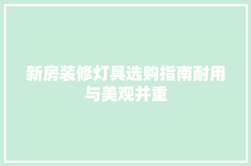 新房装修灯具选购指南耐用与美观并重